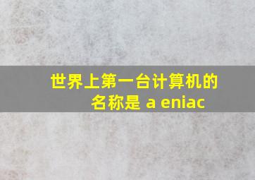 世界上第一台计算机的名称是 a eniac